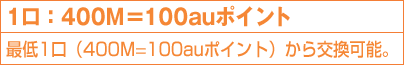 1口: 400M=100auポイント最低1口(400M=100auポイント)から交換可能