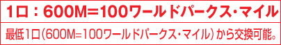 1口: 600M=100ワールドパークス・マイル分最低1口から交換可能